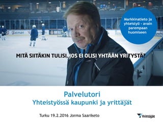 Palvelutori
Yhteistyössä kaupunki ja yrittäjät
Turku 19.2.2016 Jorma Saariketo
Markkinatieto ja
yhteistyö - avain
parempaan
huomiseen.
 