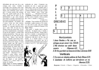 dificuldade não está com ela e sim          conhecida de todos. Comprazo - me,
comigo, pois estou           vendido à     portanto, em vós; e quero que sejais
escravidão, com o pecado como meu           sábios para o bem, mas simples para o
dono. Não me compreendo de modo             mal. E o Deus de paz em breve esmagará
algum, pois realmente quero fazer o        a satanás debaixo dos vossos pés. A graça
que é correto, porém não consigo.          de nosso Senhor Jesus Cristo seja
Faço, sim, aquilo aquilo que eu não         convosco.'' - ( Romanos 16:19-20 ).
quero - aquilo que eu odeio. Eu sei         - O Mundo: ''Porque todo o que é nascido
perfeitamente o que estou fazendo           de Deus vence o mundo; e está é a vitória
está errado, e a minha consciência má      que vence o mundo, a nossa fé.''
prova que eu concordo com essas leis                                      ( I João 5:4 ).
que estou quebrado. No entanto, não        - A Carne: ''Foge também das paixões da
o posso evitar por mim mesmo,              mocidade; e segue a justiça, a fé, o amor,
porque já não sou eu que estou             e a paz com os que, com um coração
fazendo. É o pecado dentro de mim,          puro, invocam o Senhor.(II Timóteo 2:22)
que é mais forte do que eu e me             Pense Nisso:
obriga a fazer tais coisas ruins. Eu sei    '' Não ameis o mundo, nem o que no
que estou completamente corrompido         mundo há. Se alguém ama o mundo, o
no que me diz respeito à minha velha       amor do Pai não está nele. Porque tudo o
natureza pecaminosa. Seja que para          que há n o mundo, a concupiscência da
que lado for eu me volte, não consigo      carne, a concupiscência dos olhos e a
fazer o bem. Quero, sim, mas não            soberba d a vida, não é do Pai, mas do
consigo. Quando quero fazer o bem,         mundo. E o mundo passa, e a sua
não faço; e quando procuro não errar,       concupiscência; mas aquele que faz a
mesmo assim eu erro. Agora, se estou       vontade de Deus permanece para sempre''.
fazendo aquilo que não quero, é            ( I João 2: 14 a 17 ). - (Pr. Júlio Fonseca)
simples dizer onde a dificuldade esta:
o pecado ainda me retém entre suas
garras malignas. Parece um fato da
vida que, quando quero fazer o que é
correto, faço inevitavelmente o que
está errado.'' ( Romanos 7:14 a 21 ).
'' Porque a carne cobiça contra o
Espirito, e o Espirito contra a carne, e
estes se opõem-se um ao outro, para
que não façais o que quereis. ''
( Gálatas 5:17 ). Nosso corpo é um
campo de batalha.
Como vencer os nossos 3 inimigos:
O Diabo: ''Pois a vossa obediência é                                                        Respostas: 1.Estrela – 2.Tíquico – 3.Inquietos – 4.Estranhas –5.Vento
 