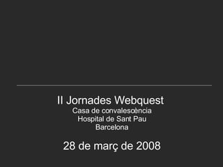 II Jornades Webquest  Casa de convalescència Hospital de Sant Pau Barcelona 28 de març de 2008 