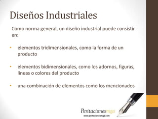 Diseños Industriales
Como norma general, un diseño industrial puede consistir
en:
• elementos tridimensionales, como la forma de un
producto
• elementos bidimensionales, como los adornos, figuras,
líneas o colores del producto
• una combinación de elementos como los mencionados
 