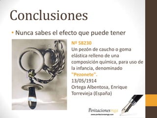 Conclusiones
• Nunca sabes el efecto que puede tener
Nº 58230
Un pezón de caucho o goma
elástica relleno de una
composición química, para uso de
la infancia, denominado
"Pezonete".
13/05/1914
Ortega Albentosa, Enrique
Torrevieja (España)
 