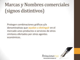 Marcas y Nombres comerciales
(signos distintivos)
Protegen combinaciones gráficas y/o
denominativas que ayudan a distinguir en el
mercado unos productos o servicios de otros
similares ofertados por otros agentes
económicos.
 