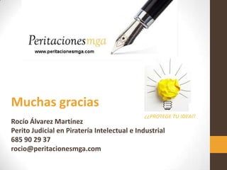 Muchas gracias
Rocío Álvarez Martínez
Perito Judicial en Piratería Intelectual e Industrial
685 90 29 37
rocio@peritacionesmga.com
¿¿PROTEGE TU IDEA!!
 