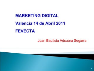 Juan Bautista Adsuara Segarra
1
MARKETING DIGITAL
Valencia 14 de Abril 2011
FEVECTA
 