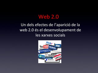 Web 2.0 
Un dels efectes de l’aparició de la 
web 2.0 és el desenvolupament de 
les xarxes socials 
 