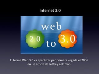 Internet 3.0 
El terme Web 3.0 va aparèixer per primera vegada el 2006 
en un article de Jeffrey Zeldman 
 
