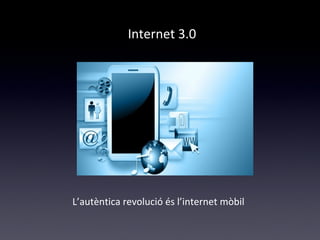 Internet 3.0 
L’autèntica revolució és l’internet mòbil 
 
