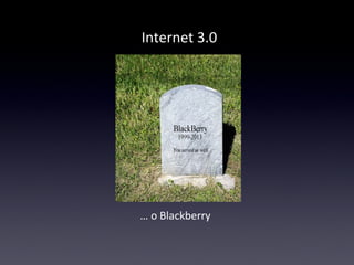 Internet 3.0 
… o Blackberry 
 