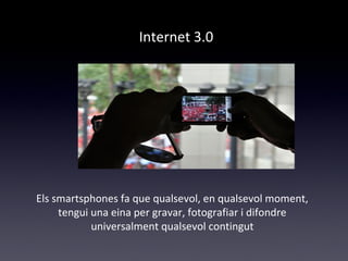 Internet 3.0 
Els smartsphones fa que qualsevol, en qualsevol moment, 
tengui una eina per gravar, fotografiar i difondre 
universalment qualsevol contingut 
 