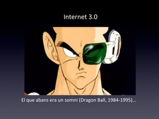 Internet 3.0 
El que abans era un somni (Dragon Ball, 1984-1995)… 
 