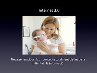 Internet 3.0 
Nova generació amb un concepte totalment distint de la 
intimitat i la informació 
 