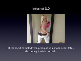 Internet 3.0 
I el contingut és molt divers, produint-se la moda de les fotes 
de contingut eròtic i sexual 
 