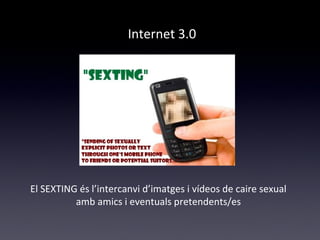 Internet 3.0 
El SEXTING és l’intercanvi d’imatges i vídeos de caire sexual 
amb amics i eventuals pretendents/es 
 