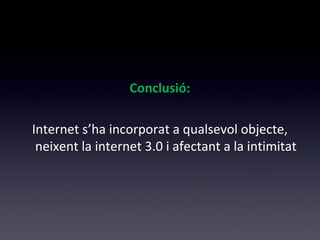 Conclusió: 
Internet s’ha incorporat a qualsevol objecte, 
neixent la internet 3.0 i afectant a la intimitat 
 