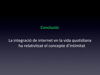 Conclusió: 
La integració de internet en la vida quotidiana 
ha relativitzat el concepte d’intimitat 
 