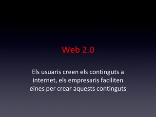 Web 2.0 
Els usuaris creen els continguts a 
internet, els empresaris faciliten 
eines per crear aquests continguts 
 