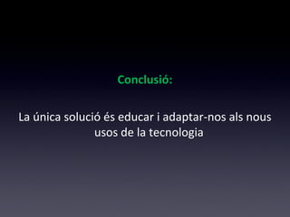 Conclusió: 
La única solució és educar i adaptar-nos als nous 
usos de la tecnologia 
 