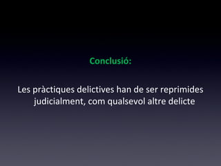 Conclusió: 
Les pràctiques delictives han de ser reprimides 
judicialment, com qualsevol altre delicte 
 