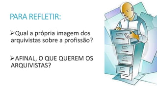 PARA REFLETIR:
Qual a própria imagem dos
arquivistas sobre a profissão?
AFINAL, O QUE QUEREM OS
ARQUIVISTAS?
 