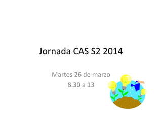 Jornada CAS S2 2014
Martes 26 de marzo
8.30 a 13
 