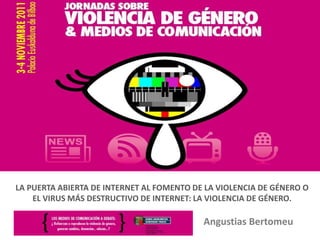 Angustias Bertomeu
LA PUERTA ABIERTA DE INTERNET AL FOMENTO DE LA VIOLENCIA DE GÉNERO O
EL VIRUS MÁS DESTRUCTIVO DE INTERNET: LA VIOLENCIA DE GÉNERO.
 