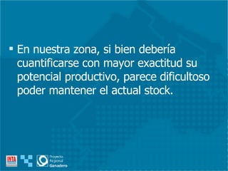 En nuestra zona, si bien debería cuantificarse con mayor exactitud su potencial productivo, parece dificultoso poder mantener el actual stock. 
