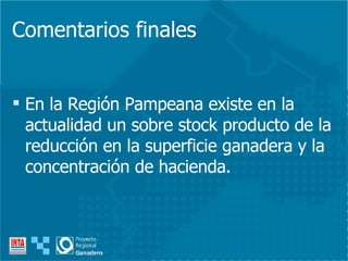 Comentarios finales En la Región Pampeana existe en la actualidad un sobre stock producto de la reducción en la superficie ganadera y la concentración de hacienda. 