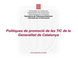 Politiques de promoció de les TIC de la Generalitat de Catalunya 18 de Setembre de 2007 