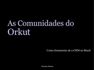 As Comunidades do  Orkut Como ferramentas de e-CRM no Brasil Patrícia Moura 