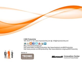 © MIC Productivity
    Telf: 93 877 21 00. www.micproductivity.com @: info@micproductivity.com


    Blog: www.iproductividad.com
    http://www.twitter.com/MICProductivity, http://www.facebook.com/MICProductivity
    http://www.youtube.com/MICproductivity, http://www.slideshare.net/group/MICProductivity

Member of:
 