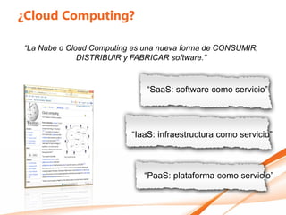¿Cloud Computing?




                    “SaaS: software como servicio”




                “IaaS: infraestructura como servicio”



                    “PaaS: plataforma como servicio”
 