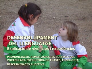 DESENVOLUPAMENT  DEL LLENGUATGE Explicació de vivències i experiències PRONUNCIACIÓ, RIMES, ASPECTES FORMALS DEL VOCABULARI, ESTRUCTURA DE FRASES, FONOLOGIA, DISCRIMINACIÓ AUDITIVA   