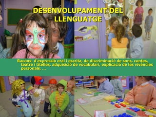 DESENVOLUPAMENT DEL LLENGUATGE Racons: d’expressió oral i escrita, de discriminació de sons, contes, teatre i titelles, adquisició de vocabulari, explicació de les vivències personals, ... 