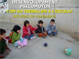 DESENVOLUPAMENT  PSICOMOTOR . COM HO TREBALLEM A L’ESCOLA? Activitats de manipulació 