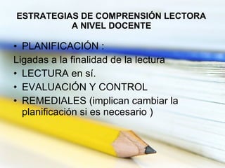 ESTRATEGIAS DE COMPRENSIÓN LECTORA  A NIVEL DOCENTE   PLANIFICACIÓN : Ligadas a la finalidad de la lectura LECTURA en sí. EVALUACIÓN Y CONTROL REMEDIALES (implican cambiar la planificación si es necesario ) 
