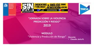“JORNADA SOBRE LA VIOLENCIA
PREDICCIÓN Y RIESGO”
2019
MÓDULO
“Violencia y Predicción de Riesgo” Docente:
• Claudio Jeria N.
 
