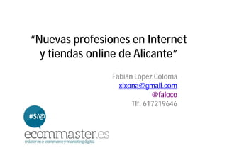 “Nuevas profesiones en Internet
  y tiendas online de Alicante”
                Fabián López Coloma
                  xixona@gmail.com
                             @faloco
                      Tlf. 617219646
 