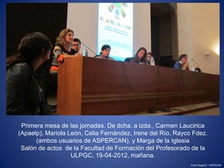 Primera mesa de las jornadas. De dcha. a izda., Carmen Laucirica
(Apaelp), Mariola León, Celia Fernández, Irene del Río, R...