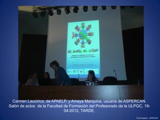 Carmen Laucirica, de APAELP, y Amaya Marquina, usuaria de ASPERCAN.
Salón de actos de la Facultad de Formación del Profeso...
