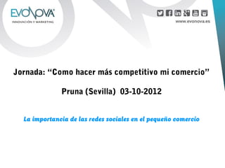 Jornada: “Como hacer más competitivo mi comercio”

              Pruna (Sevilla) 03-10-2012


  La importancia de las redes sociales en el pequeño comercio
 