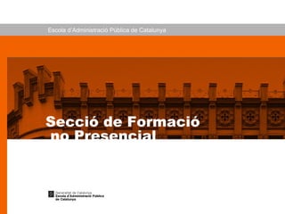 Escola d’Administració Pública de Catalunya Secció de Formació  no Presencial 