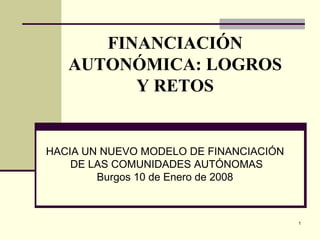 FINANCIACIÓN AUTONÓMICA: LOGROS Y RETOS HACIA UN NUEVO MODELO DE FINANCIACIÓN  DE LAS COMUNIDADES AUTÓNOMAS Burgos 10 de Enero de 2008  