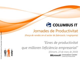 Jornades de Productivitat
© Centre d’Innovació en Producivitat, Fundació Privada




                                                           (Força de vendes en el sector de fabricació / enginyeria)


                                                                        “Eines de productivitat
                                                         que milloren l’eficiència empresarial”
                                                                                    (Dimarts, 23 de març de 2010)
 