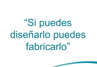 “Si puedes
diseñarlo puedes
fabricarlo”
 
