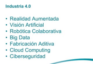 Industria 4.0
•  Realidad Aumentada
•  Visión Artificial
•  Robótica Colaborativa
•  Big Data
•  Fabricación Aditiva
•  Cloud Computing
•  Ciberseguridad
 
