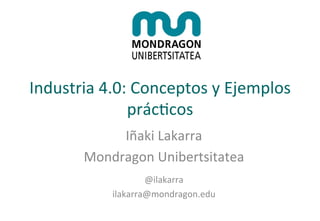 Industria	
  4.0:	
  Conceptos	
  y	
  Ejemplos	
  
prác:cos	
  
Iñaki	
  Lakarra	
  
Mondragon	
  Unibertsitatea	
  
	
  
@ilakarra	
  
ilakarra@mondragon.edu	
  
	
  
 