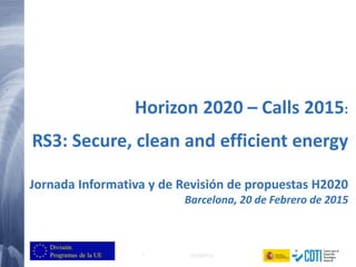 1 (25/02/2015)
Horizon 2020 – Calls 2015:
RS3: Secure, clean and efficient energy
Jornada Informativa y de Revisión de propuestas H2020
Barcelona, 20 de Febrero de 2015
 