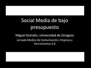 Social Media de bajo presupuesto Miguel Guinalíu. Universidad de Zaragoza Jornada Medios de Comunicación, Empresa y Herramientas 2.0 