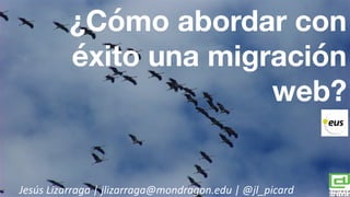 ¿Cómo abordar con
éxito una migración
web?
Jesús	
  Lizarraga	
  |	
  jlizarraga@mondragon.edu	
  |	
  @jl_picard	
  
 