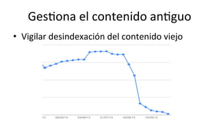 Ges6ona	
  el	
  contenido	
  an6guo	
  
•  Vigilar	
  desindexación	
  del	
  contenido	
  viejo	
  
 